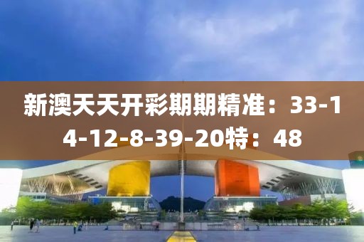 新澳天天开彩期期精准：33-14-12-8-39-20特：48