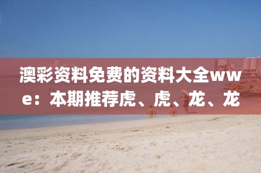 澳彩资料免费的资料大全wwe：本期推荐虎、虎、龙、龙