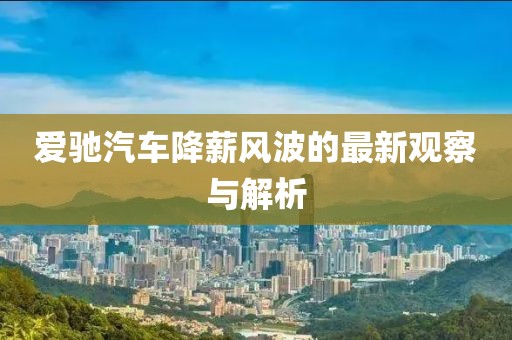 爱驰汽车降薪风波的最新观察与解析