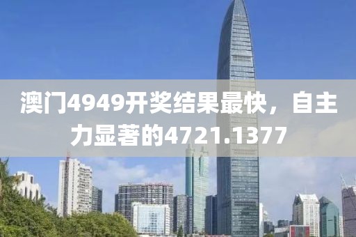 澳门4949开奖结果最快，自主力显著的4721.1377