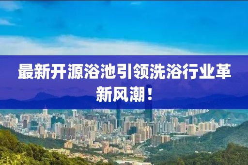 最新开源浴池引领洗浴行业革新风潮！
