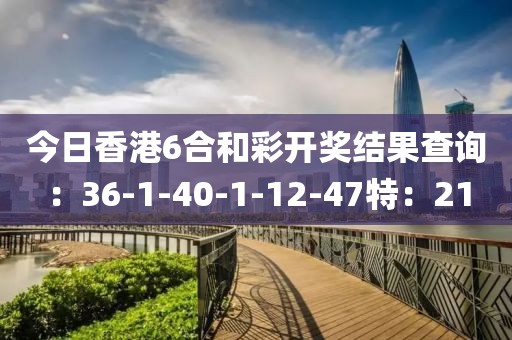 今日香港6合和彩开奖结果查询：36-1-40-1-12-47特：21