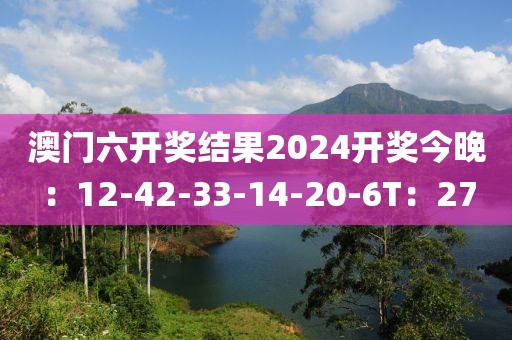 澳门六开奖结果2024开奖今晚：12-42-33-14-20-6T：27