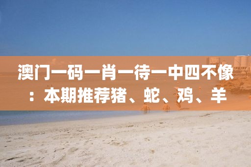 澳门一码一肖一待一中四不像：本期推荐猪、蛇、鸡、羊