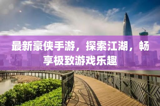 最新豪侠手游，探索江湖，畅享极致游戏乐趣