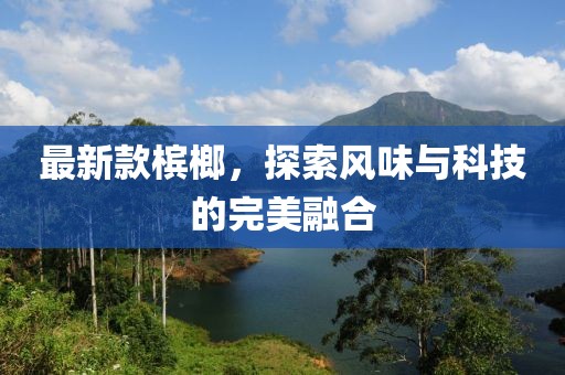 最新款槟榔，探索风味与科技的完美融合