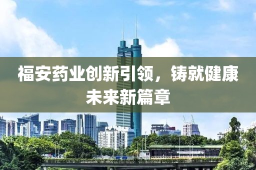 福安药业创新引领，铸就健康未来新篇章