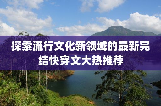 探索流行文化新领域的最新完结快穿文大热推荐