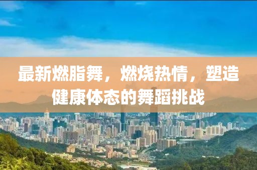 最新燃脂舞，燃烧热情，塑造健康体态的舞蹈挑战