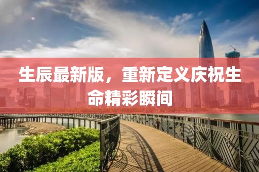 生辰最新版，重新定义庆祝生命精彩瞬间
