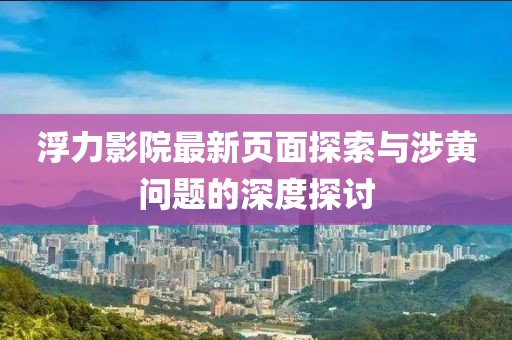 浮力影院最新页面探索与涉黄问题的深度探讨