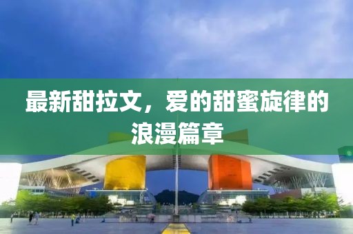 最新甜拉文，爱的甜蜜旋律的浪漫篇章