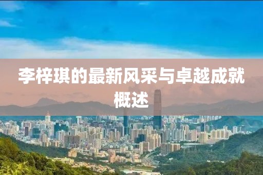 李梓琪的最新风采与卓越成就概述