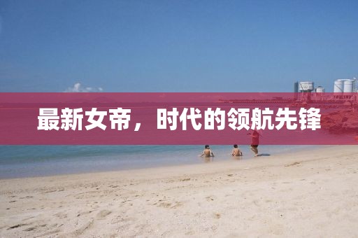 最新女帝，时代的领航先锋
