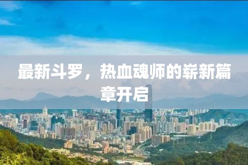 最新斗罗，热血魂师的崭新篇章开启