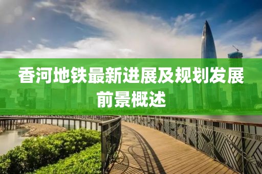 香河地铁最新进展及规划发展前景概述