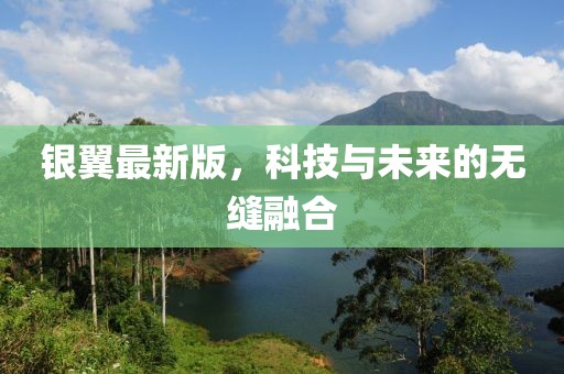 银翼最新版，科技与未来的无缝融合