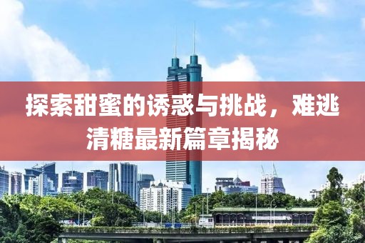 探索甜蜜的诱惑与挑战，难逃清糖最新篇章揭秘