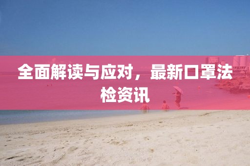 全面解读与应对，最新口罩法检资讯