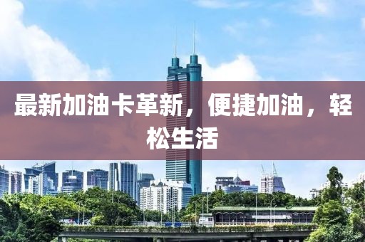 最新加油卡革新，便捷加油，轻松生活