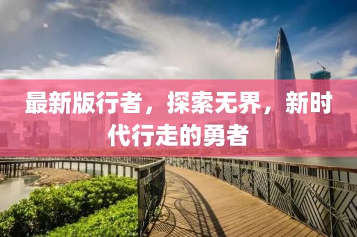 最新版行者，探索无界，新时代行走的勇者