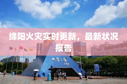 绵阳火灾实时更新，最新状况报告
