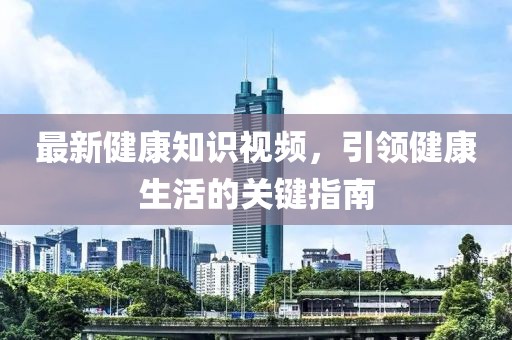 最新健康知识视频，引领健康生活的关键指南