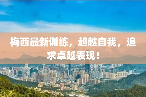 梅西最新训练，超越自我，追求卓越表现！