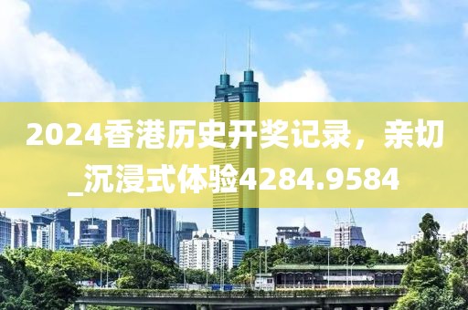 2024香港历史开奖记录，亲切_沉浸式体验4284.9584