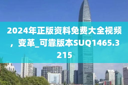 2024年正版资料免费大全视频，变革_可靠版本SUQ1465.3215
