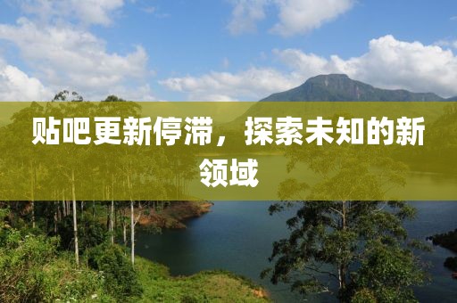 贴吧更新停滞，探索未知的新领域