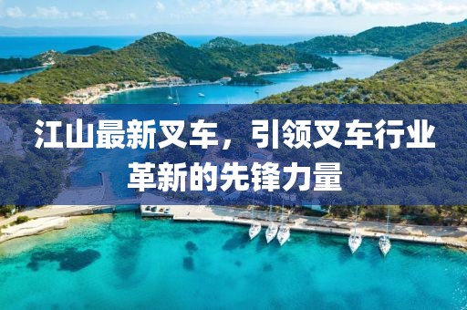 江山最新叉车，引领叉车行业革新的先锋力量