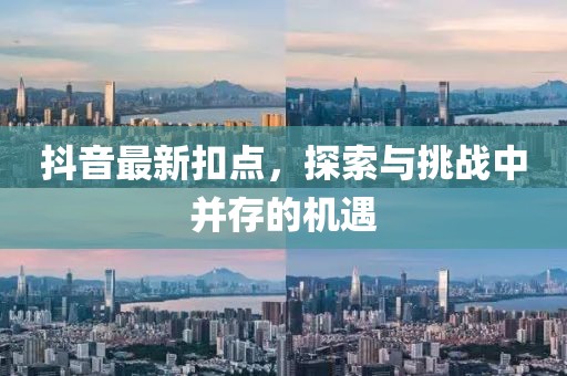 抖音最新扣点，探索与挑战中并存的机遇