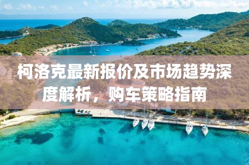 柯洛克最新报价及市场趋势深度解析，购车策略指南