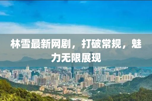 林雪最新网剧，打破常规，魅力无限展现