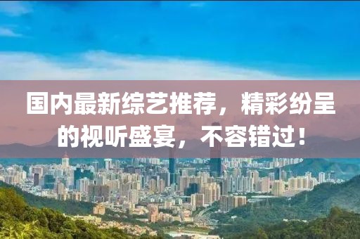国内最新综艺推荐，精彩纷呈的视听盛宴，不容错过！