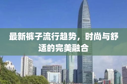 最新裤子流行趋势，时尚与舒适的完美融合