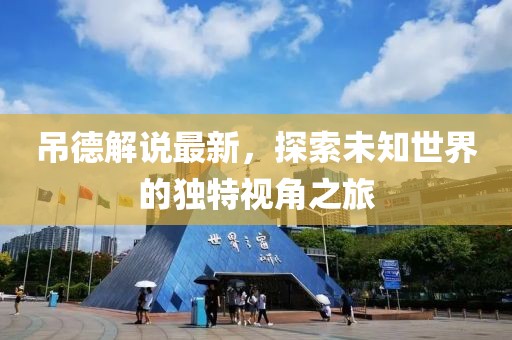 吊德解说最新，探索未知世界的独特视角之旅