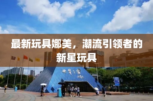 最新玩具娜美，潮流引领者的新星玩具
