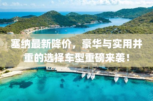 塞纳最新降价，豪华与实用并重的选择车型重磅来袭！