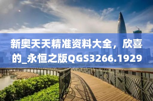 新奥天天精准资料大全，欣喜的_永恒之版QGS3266.1929