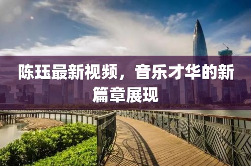 陈珏最新视频，音乐才华的新篇章展现