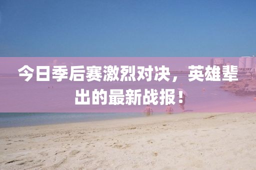 今日季后赛激烈对决，英雄辈出的最新战报！