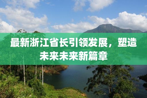 最新浙江省长引领发展，塑造未来未来新篇章