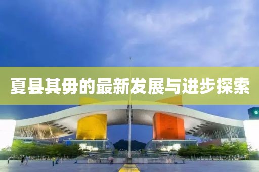 夏县其毋的最新发展与进步探索