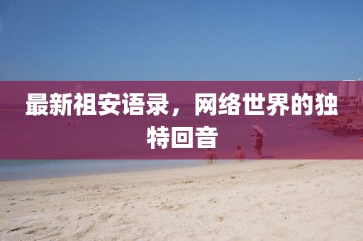 最新祖安语录，网络世界的独特回音