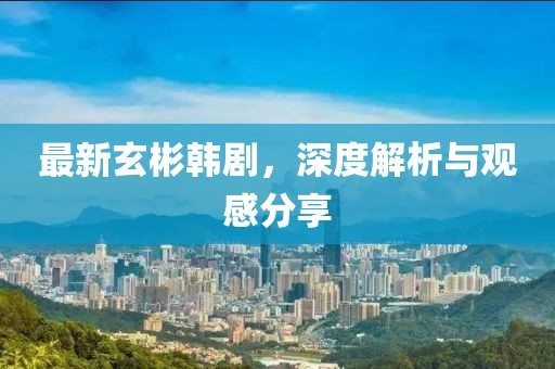 最新玄彬韩剧，深度解析与观感分享