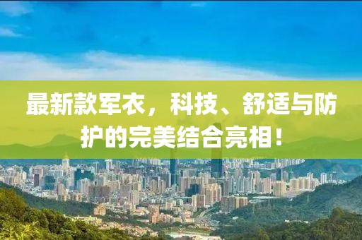 最新款军衣，科技、舒适与防护的完美结合亮相！