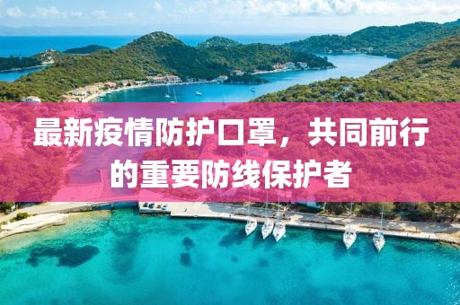 最新疫情防护口罩，共同前行的重要防线保护者