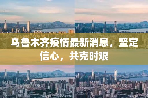 乌鲁木齐疫情最新消息，坚定信心，共克时艰